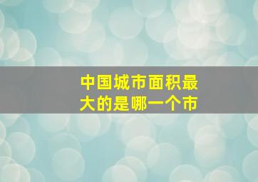 中国城市面积最大的是哪一个市