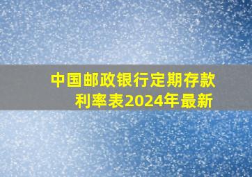 中国邮政银行定期存款利率表2024年最新