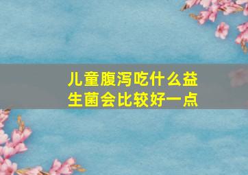 儿童腹泻吃什么益生菌会比较好一点