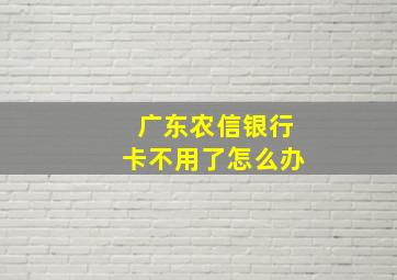 广东农信银行卡不用了怎么办