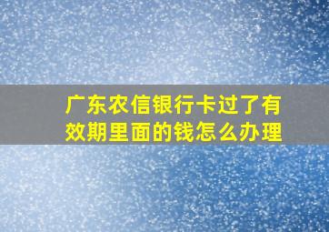 广东农信银行卡过了有效期里面的钱怎么办理