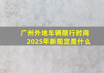 广州外地车辆限行时间2025年新规定是什么