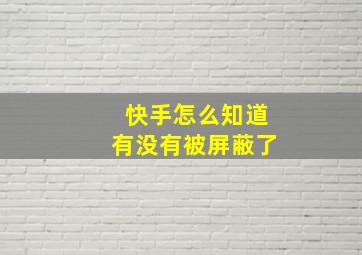 快手怎么知道有没有被屏蔽了