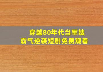 穿越80年代当军嫂霸气逆袭短剧免费观看